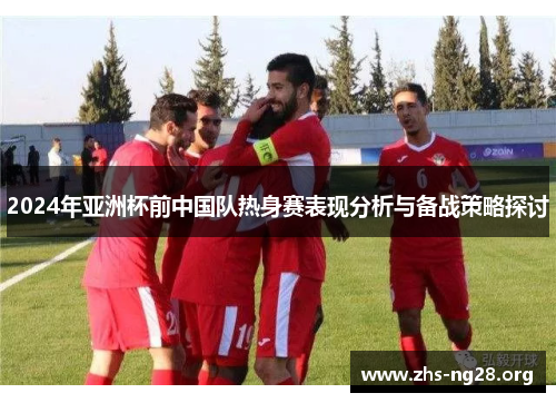 2024年亚洲杯前中国队热身赛表现分析与备战策略探讨