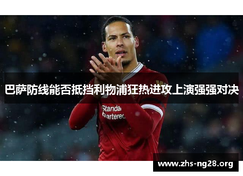 巴萨防线能否抵挡利物浦狂热进攻上演强强对决