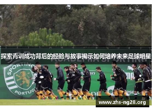探索青训成功背后的经验与故事揭示如何培养未来足球明星 探索青训成功背后的经验与故事揭示如何培养未来足球明星