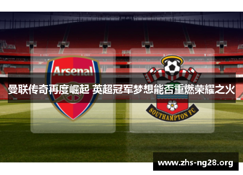 曼联传奇再度崛起 英超冠军梦想能否重燃荣耀之火