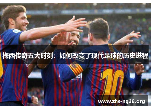 梅西传奇五大时刻：如何改变了现代足球的历史进程