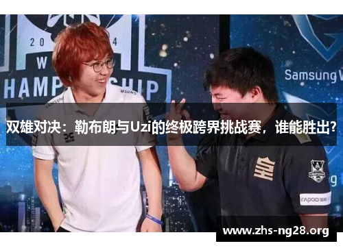 双雄对决:勒布朗与Uzi的终极跨界挑战赛,谁能胜出? 双雄对决:勒布朗与Uzi的终极跨界挑战赛,谁能胜出?
