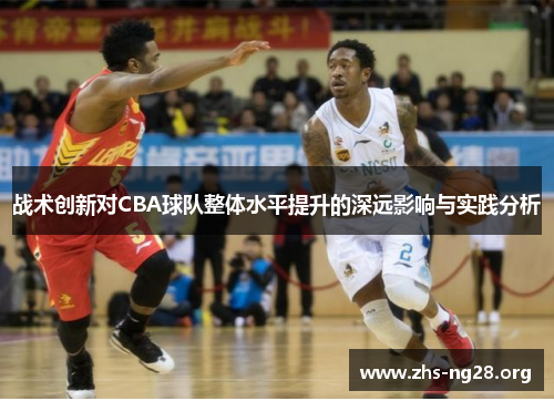 战术创新对CBA球队整体水平提升的深远影响与实践分析 战术创新对CBA球队整体水平提升的深远影响与实践分析