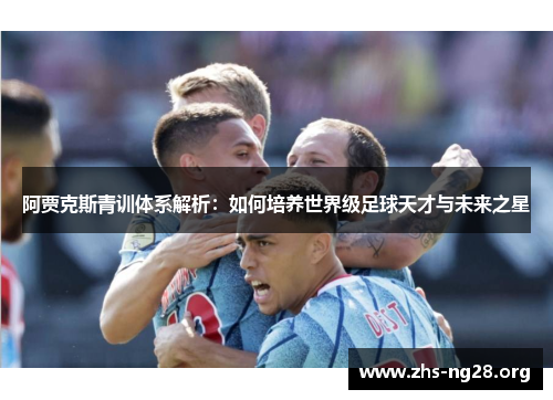 阿贾克斯青训体系解析：如何培养世界级足球天才与未来之星