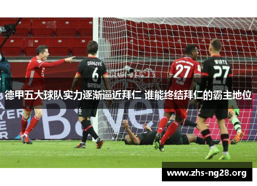 德甲五大球队实力逐渐逼近拜仁 谁能终结拜仁的霸主地位