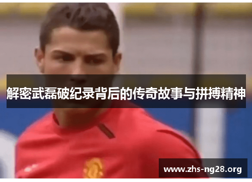 解密武磊破纪录背后的传奇故事与拼搏精神